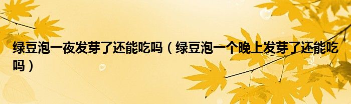 绿豆泡一夜发芽了还能吃吗（绿豆泡一个晚上发芽了还能吃吗）