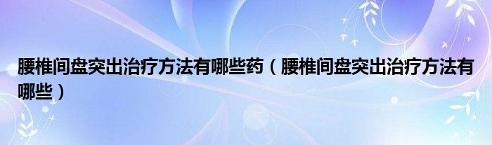 腰椎间盘突出治疗方法有哪些药（腰椎间盘突出治疗方法有哪些）