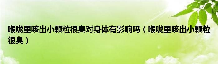 喉咙里咳出小颗粒很臭对身体有影响吗（喉咙里咳出小颗粒很臭）