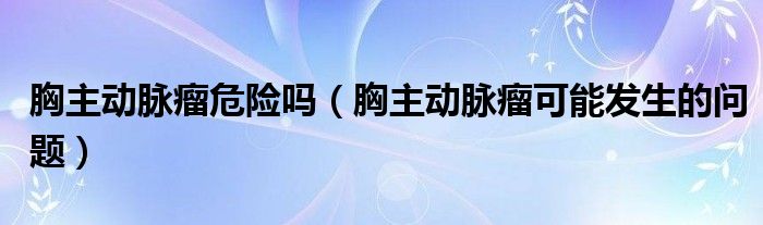 胸主动脉瘤危险吗（胸主动脉瘤可能发生的问题）