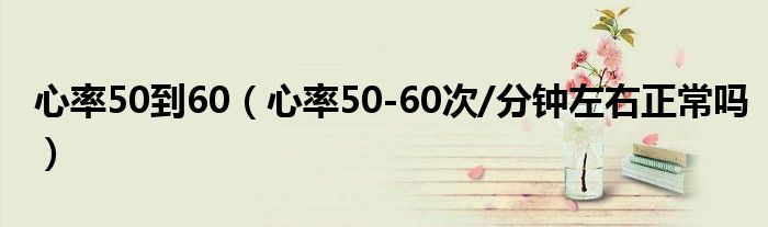 心率50到60（心率50-60次/分钟左右正常吗）