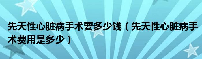 先天性心脏病手术要多少钱（先天性心脏病手术费用是多少）