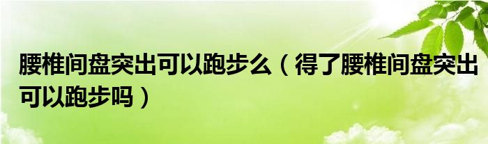 腰椎间盘突出可以跑步么（得了腰椎间盘突出可以跑步吗）