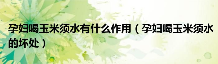 孕妇喝玉米须水有什么作用（孕妇喝玉米须水的坏处）
