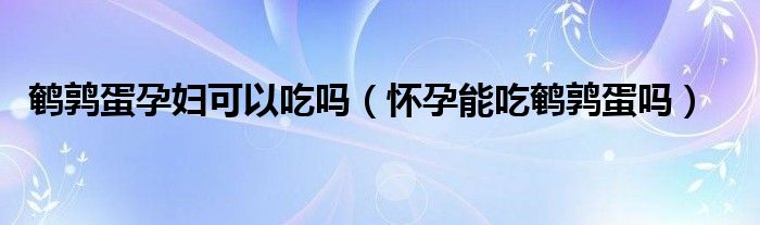 鹌鹑蛋孕妇可以吃吗（怀孕能吃鹌鹑蛋吗）