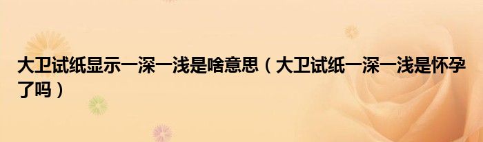 大卫试纸显示一深一浅是啥意思（大卫试纸一深一浅是怀孕了吗）