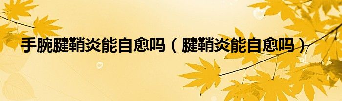 手腕腱鞘炎能自愈吗（腱鞘炎能自愈吗）