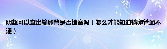 阴超可以查出输卵管是否堵塞吗（怎么才能知道输卵管通不通）