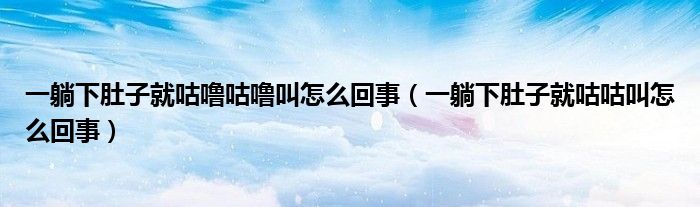一躺下肚子就咕噜咕噜叫怎么回事（一躺下肚子就咕咕叫怎么回事）