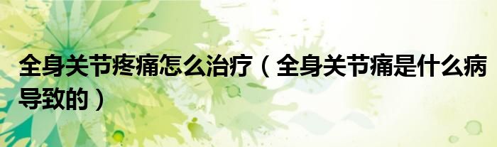 全身关节疼痛怎么治疗（全身关节痛是什么病导致的）
