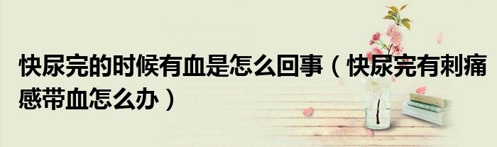 快尿完的时候有血是怎么回事（快尿完有刺痛感带血怎么办）