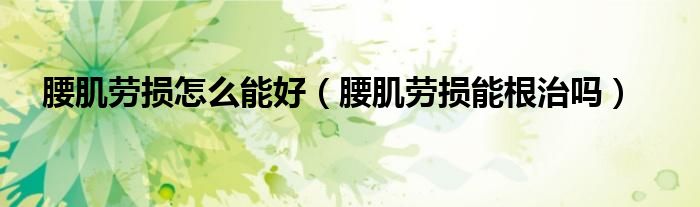 腰肌劳损怎么能好（腰肌劳损能根治吗）