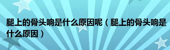 腿上的骨头响是什么原因呢（腿上的骨头响是什么原因）
