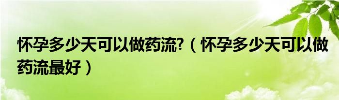 怀孕多少天可以做药流?（怀孕多少天可以做药流最好）