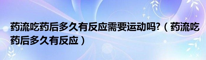 药流吃药后多久有反应需要运动吗?（药流吃药后多久有反应）