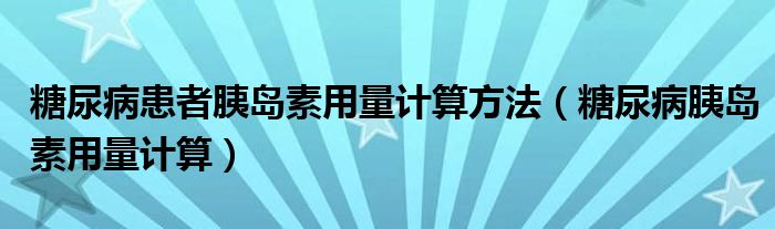 糖尿病患者胰岛素用量计算方法（糖尿病胰岛素用量计算）