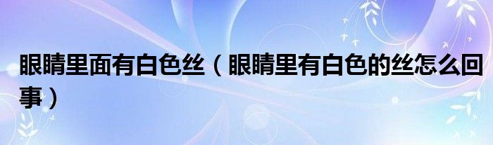 眼睛里面有白色丝（眼睛里有白色的丝怎么回事）