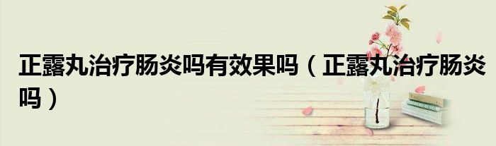 正露丸治疗肠炎吗有效果吗（正露丸治疗肠炎吗）