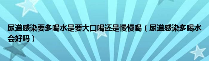 尿道感染要多喝水是要大口喝还是慢慢喝（尿道感染多喝水会好吗）