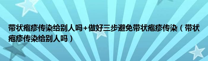 带状疱疹传染给别人吗+做好三步避免带状疱疹传染（带状疱疹传染给别人吗）