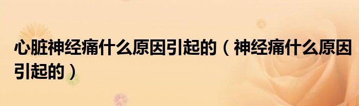 心脏神经痛什么原因引起的（神经痛什么原因引起的）