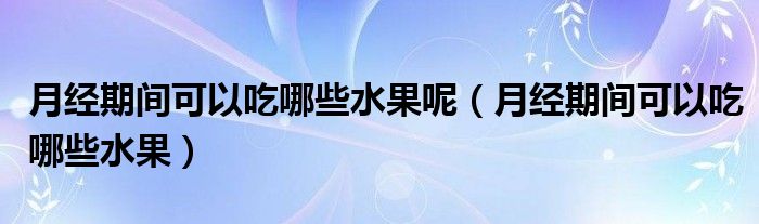 月经期间可以吃哪些水果呢（月经期间可以吃哪些水果）