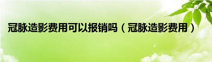 冠脉造影费用可以报销吗（冠脉造影费用）