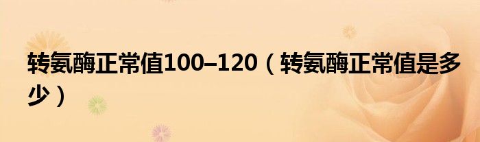 转氨酶正常值100–120（转氨酶正常值是多少）