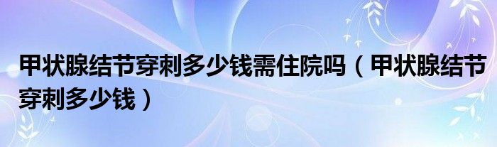 甲状腺结节穿刺多少钱需住院吗（甲状腺结节穿刺多少钱）