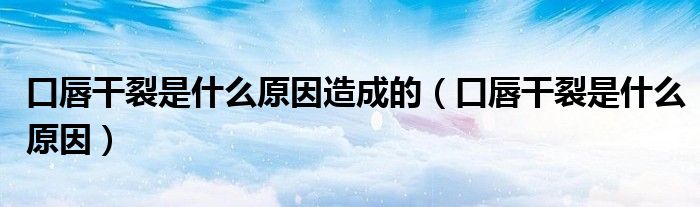 口唇干裂是什么原因造成的（口唇干裂是什么原因）