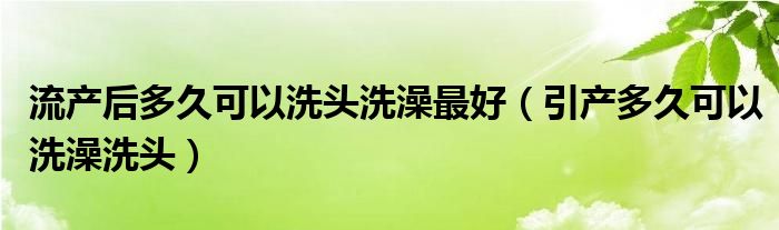 流产后多久可以洗头洗澡最好（引产多久可以洗澡洗头）