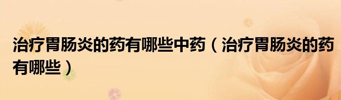 治疗胃肠炎的药有哪些中药（治疗胃肠炎的药有哪些）