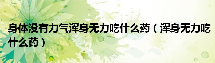 身体没有力气浑身无力吃什么药（浑身无力吃什么药）