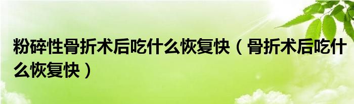 粉碎性骨折术后吃什么恢复快（骨折术后吃什么恢复快）