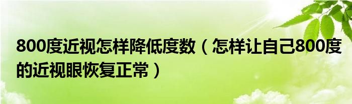 800度近视怎样降低度数（怎样让自己800度的近视眼恢复正常）