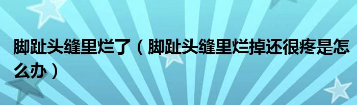 脚趾头缝里烂了（脚趾头缝里烂掉还很疼是怎么办）