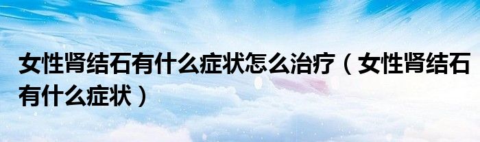 女性肾结石有什么症状怎么治疗（女性肾结石有什么症状）