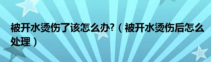 被开水烫伤了该怎么办?（被开水烫伤后怎么处理）
