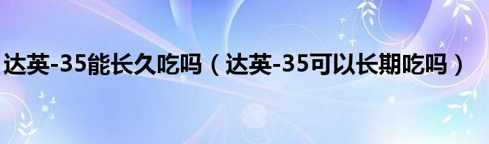 达英-35能长久吃吗（达英-35可以长期吃吗）