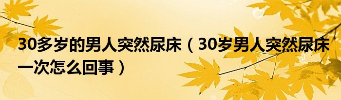 30多岁的男人突然尿床（30岁男人突然尿床一次怎么回事）