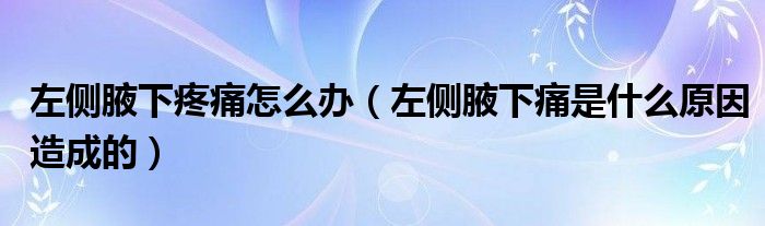 左侧腋下疼痛怎么办（左侧腋下痛是什么原因造成的）