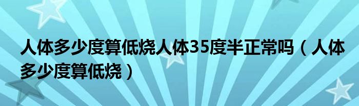 人体多少度算低烧人体35度半正常吗（人体多少度算低烧）