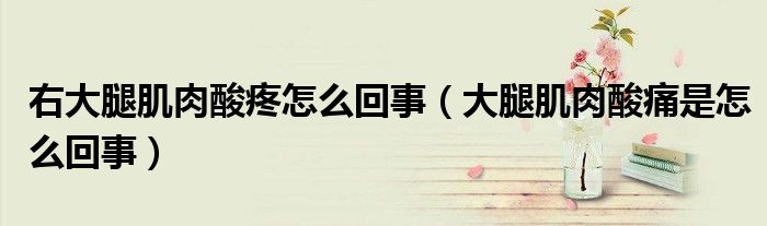 右大腿肌肉酸疼怎么回事（大腿肌肉酸痛是怎么回事）