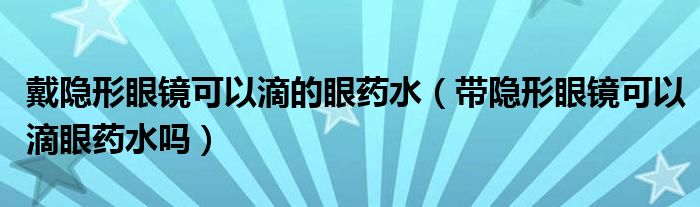 戴隐形眼镜可以滴的眼药水（带隐形眼镜可以滴眼药水吗）