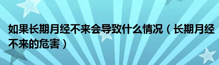 如果长期月经不来会导致什么情况（长期月经不来的危害）