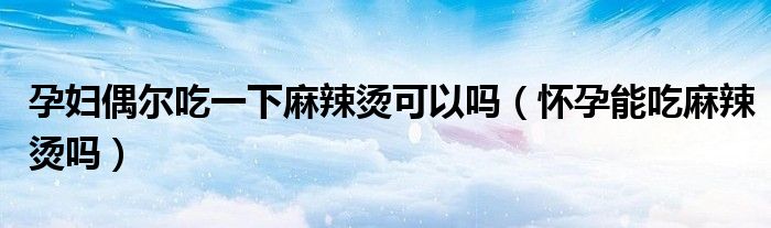 孕妇偶尔吃一下麻辣烫可以吗（怀孕能吃麻辣烫吗）