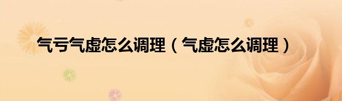 气亏气虚怎么调理（气虚怎么调理）