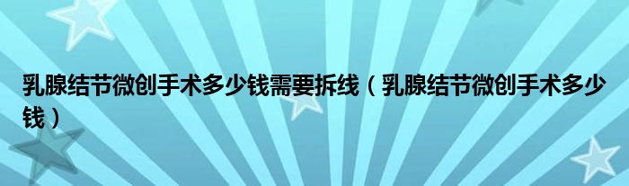 乳腺结节微创手术多少钱需要拆线（乳腺结节微创手术多少钱）