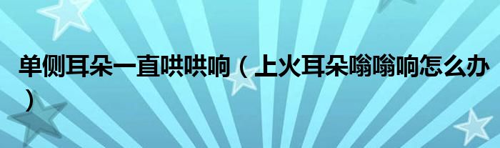 单侧耳朵一直哄哄响（上火耳朵嗡嗡响怎么办）
