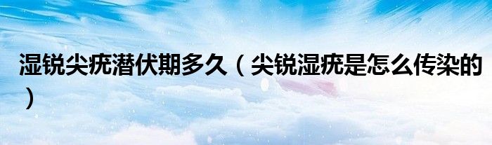 湿锐尖疣潜伏期多久（尖锐湿疣是怎么传染的）